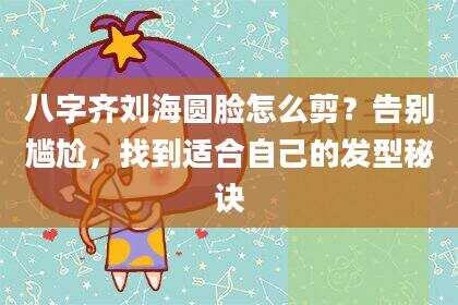 八字齐刘海圆脸怎么剪？告别尴尬，找到适合自己的发型秘诀