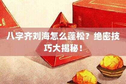 八字齐刘海怎么蓬松？绝密技巧大揭秘！