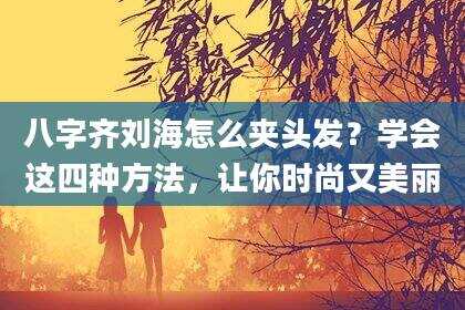 八字齐刘海怎么夹头发？学会这四种方法，让你时尚又美丽