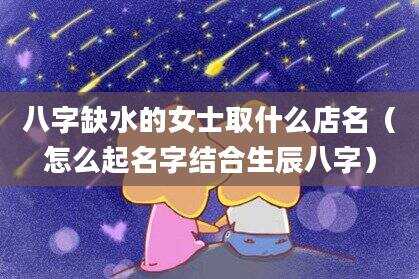 八字缺水的女士取什么店名（怎么起名字结合生辰八字）