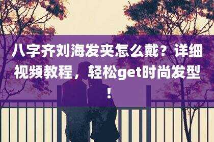 八字齐刘海发夹怎么戴？详细视频教程，轻松get时尚发型！