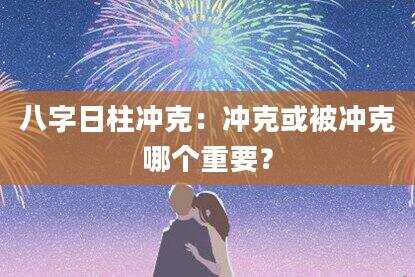 八字日柱冲克：冲克或被冲克哪个重要？