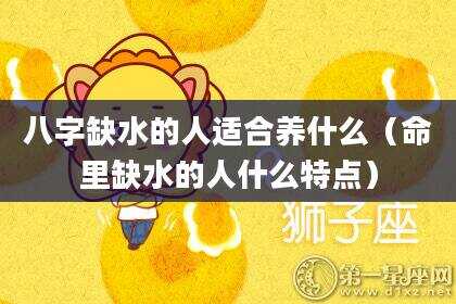 八字缺水的人适合养什么（命里缺水的人什么特点）