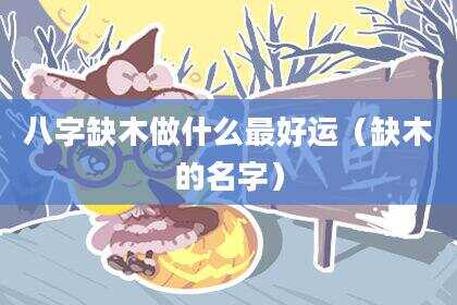 八字缺木做什么最好运（缺木的名字）
